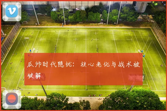 瓜帅时代隐忧：核心老化与战术被破解