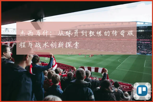 杰西马什：从球员到教练的传奇旅程与战术创新探索