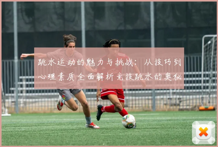 跳水运动的魅力与挑战：从技巧到心理素质全面解析竞技跳水的奥秘