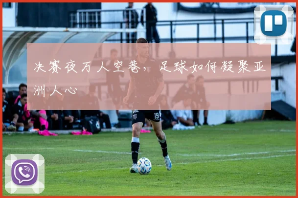 决赛夜万人空巷，足球如何凝聚亚洲人心