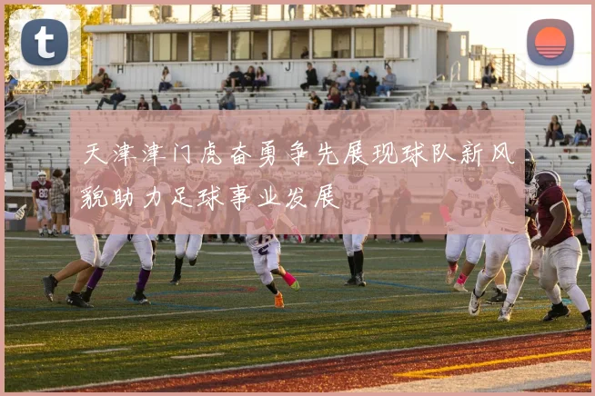 天津津门虎奋勇争先展现球队新风貌助力足球事业发展