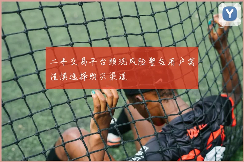 二手交易平台频现风险警告用户需谨慎选择购买渠道