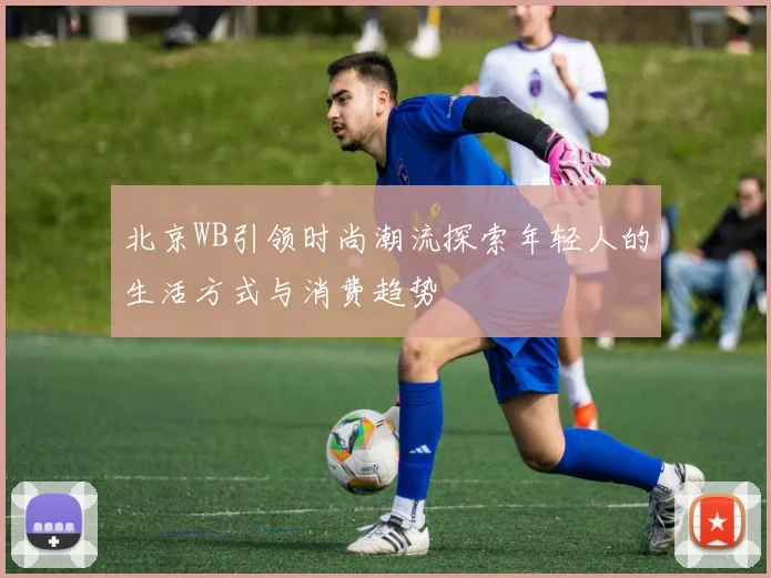 北京WB引领时尚潮流探索年轻人的生活方式与消费趋势