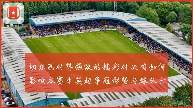 切尔西对阵强敌的精彩对决将如何影响本赛季英超争冠形势与球队士气