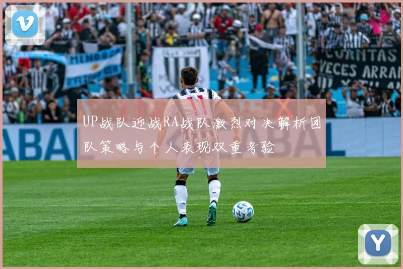 UP战队迎战RA战队激烈对决解析团队策略与个人表现双重考验