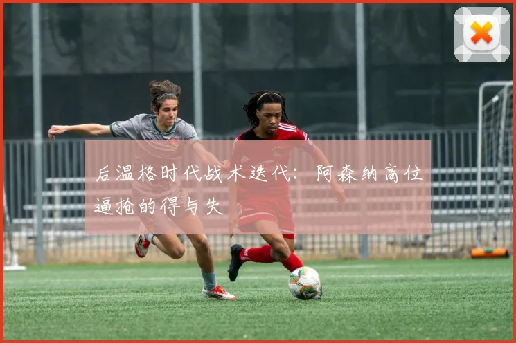 后温格时代战术迭代：阿森纳高位逼抢的得与失