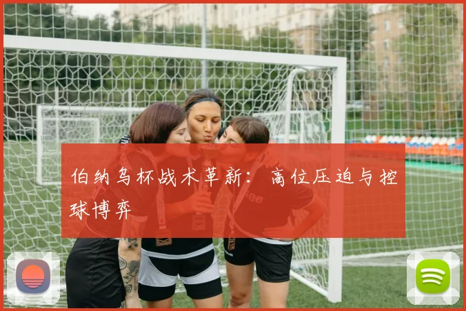 伯纳乌杯战术革新：高位压迫与控球博弈