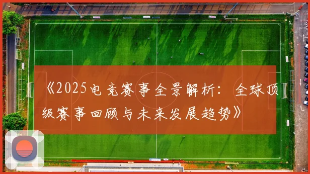 《2025电竞赛事全景解析：全球顶级赛事回顾与未来发展趋势》