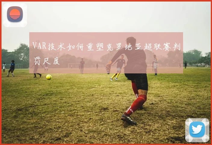 VAR技术如何重塑克罗地亚超联赛判罚尺度