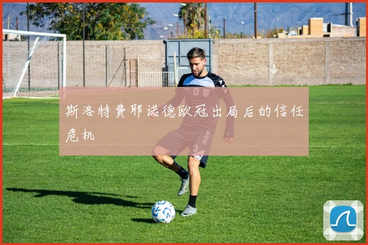 斯洛特费耶诺德欧冠出局后的信任危机