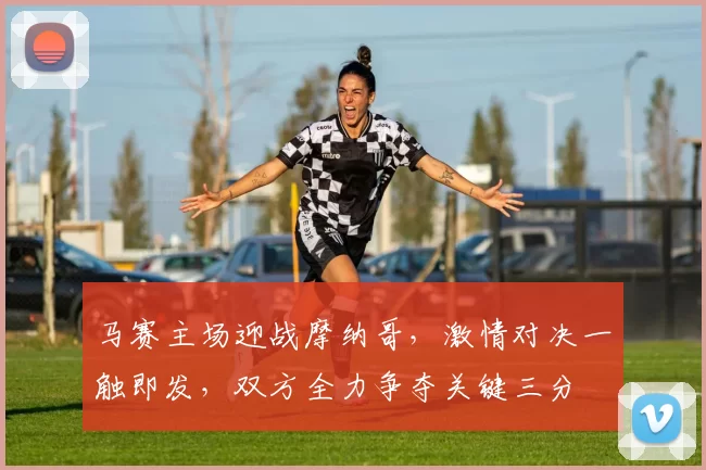 马赛主场迎战摩纳哥，激情对决一触即发，双方全力争夺关键三分