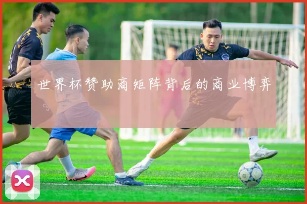 世界杯赞助商矩阵背后的商业博弈