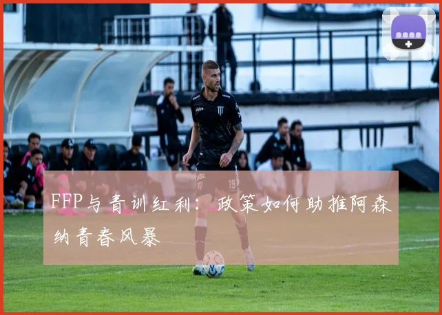 FFP与青训红利：政策如何助推阿森纳青春风暴