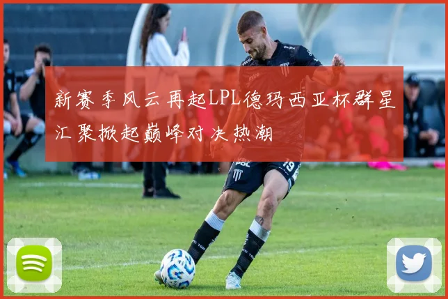 新赛季风云再起LPL德玛西亚杯群星汇聚掀起巅峰对决热潮