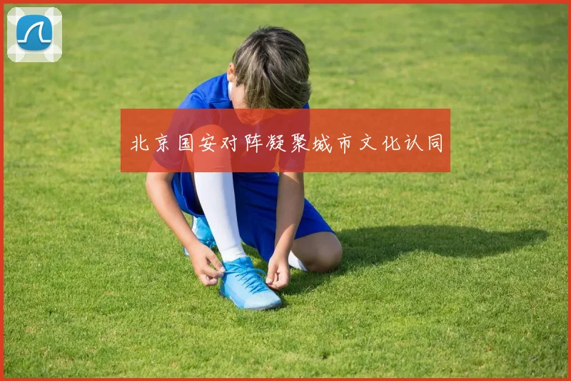 北京国安对阵凝聚城市文化认同