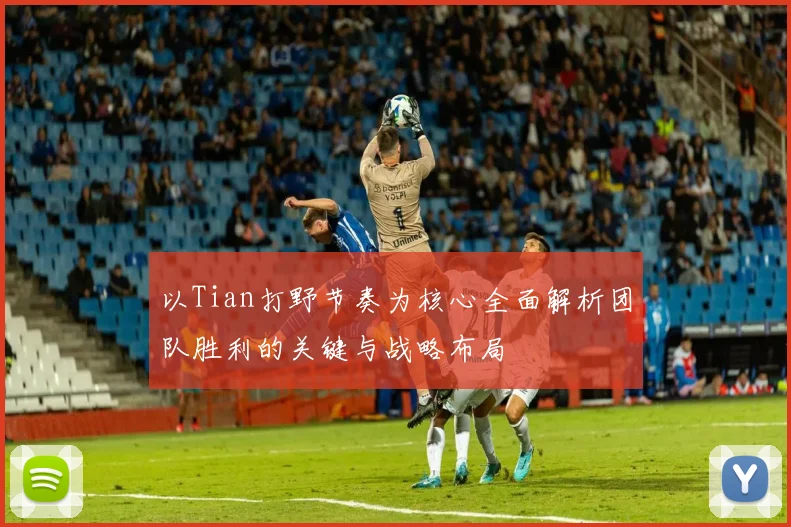 以Tian打野节奏为核心全面解析团队胜利的关键与战略布局