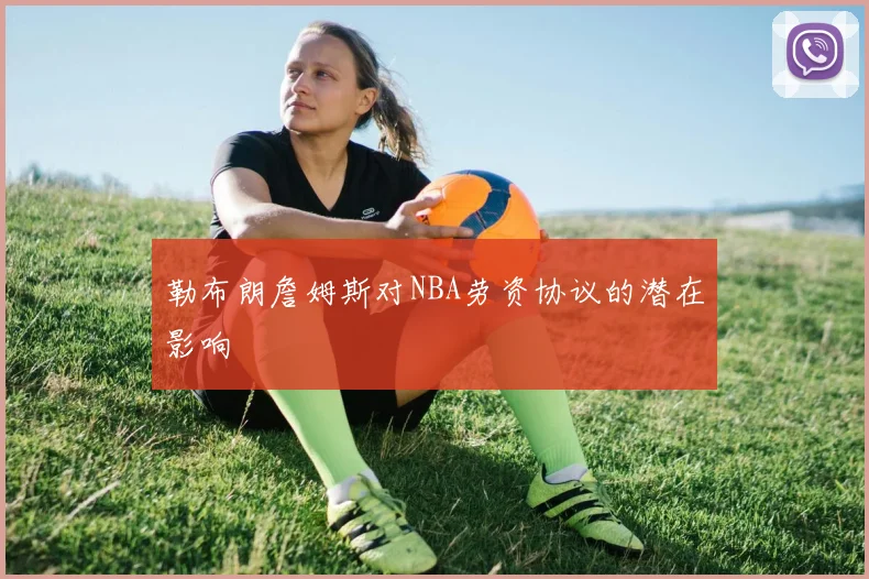 勒布朗詹姆斯对NBA劳资协议的潜在影响
