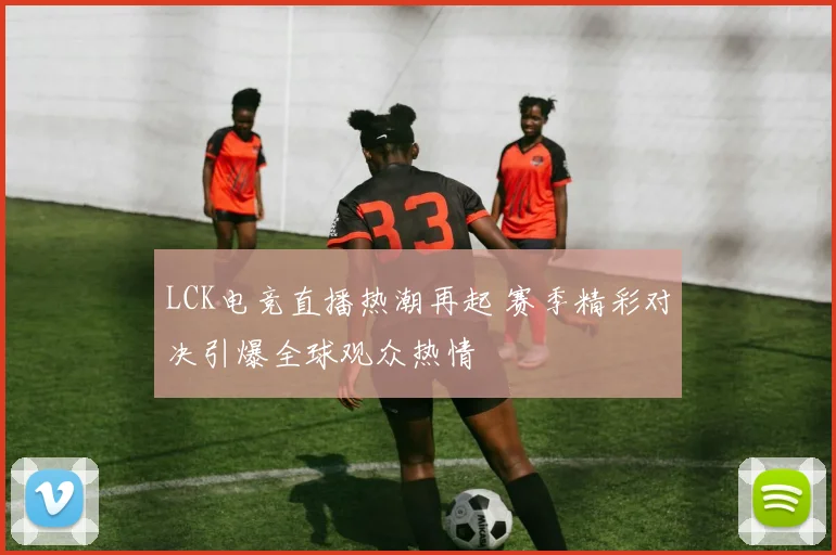 LCK电竞直播热潮再起 赛季精彩对决引爆全球观众热情