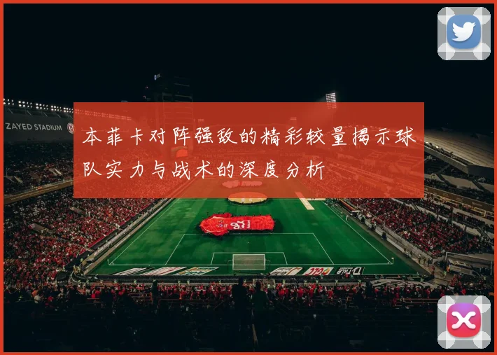 本菲卡对阵强敌的精彩较量揭示球队实力与战术的深度分析