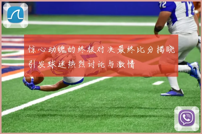 惊心动魄的终极对决最终比分揭晓引发球迷热烈讨论与激情
