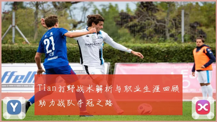 Tian打野战术解析与职业生涯回顾助力战队夺冠之路